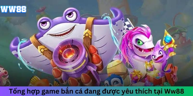 Tổng hợp game bắn cá đang được yêu thích tại WW88